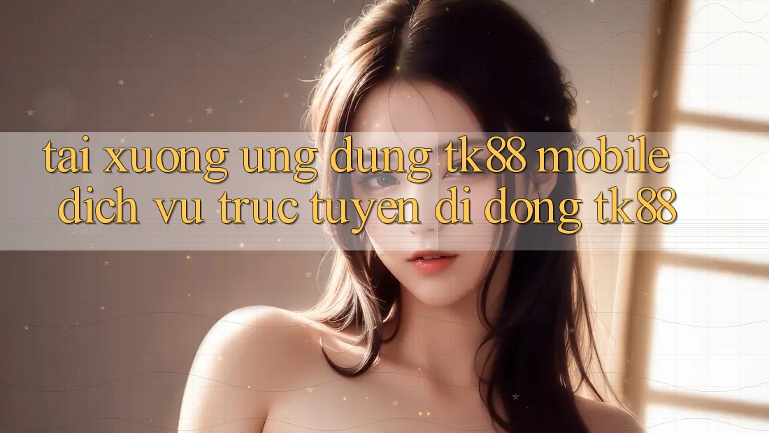 Tải xuống Ứng Dụng TK88 Mobile (Dịch vụ trực tuyến di động TK88) Tải xuống Ứng Dụng TK88 Mobile (Dịch vụ trực tuyến di động TK88)