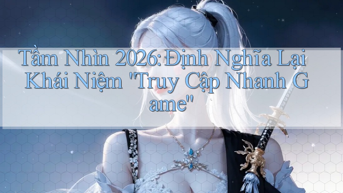 Tầm Nhìn 2026: Định Nghĩa Lại Khái Niệm “Truy Cập Nhanh Game”