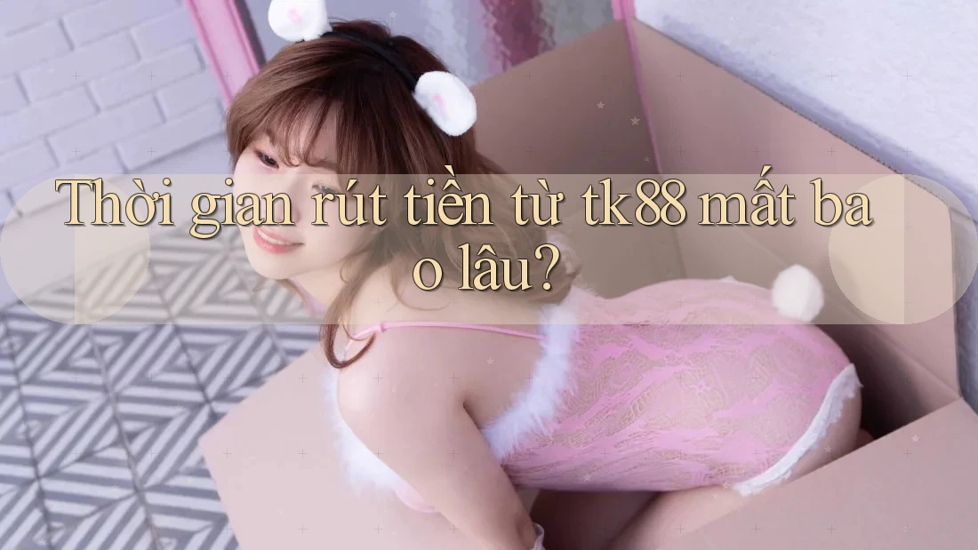 Thời gian rút tiền từ tk88 mất bao lâu? Thời gian rút tiền từ tk88 mất bao lâu?
