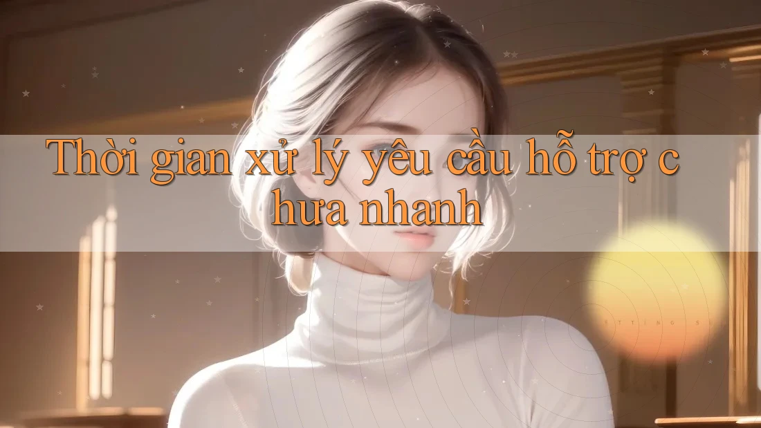 Thời gian xử lý yêu cầu hỗ trợ chưa nhanh