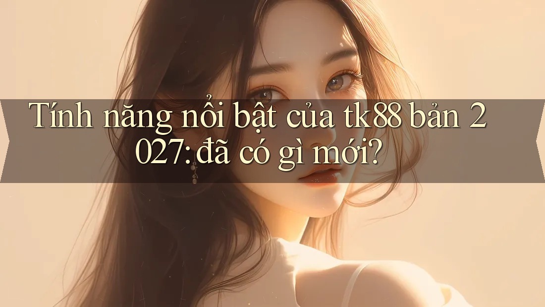 Tính năng nổi bật của tk88 bản 2027: đã có gì mới? Tính năng nổi bật của tk88 bản 2027: đã có gì mới?