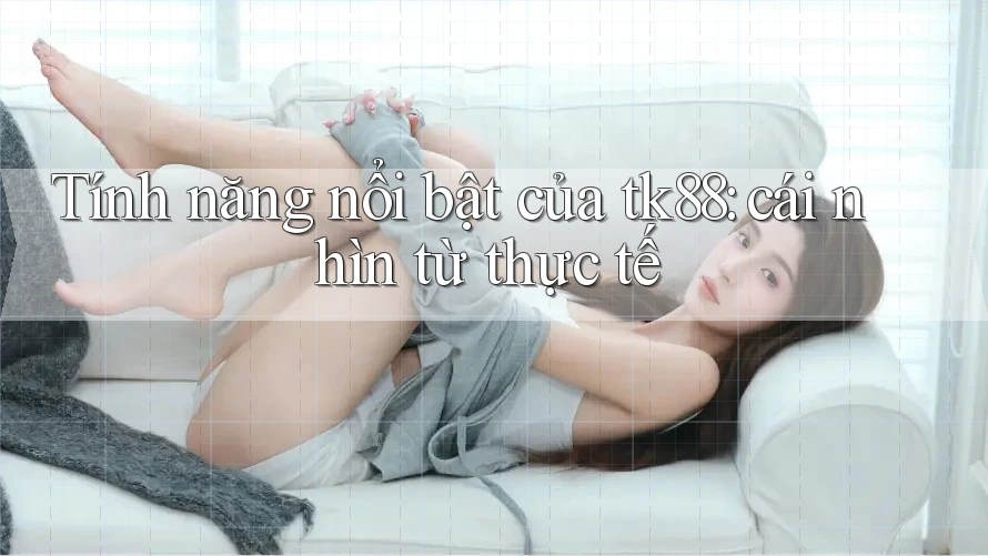 Tính năng nổi bật của tk88: cái nhìn từ thực tế Tính năng nổi bật của tk88: cái nhìn từ thực tế