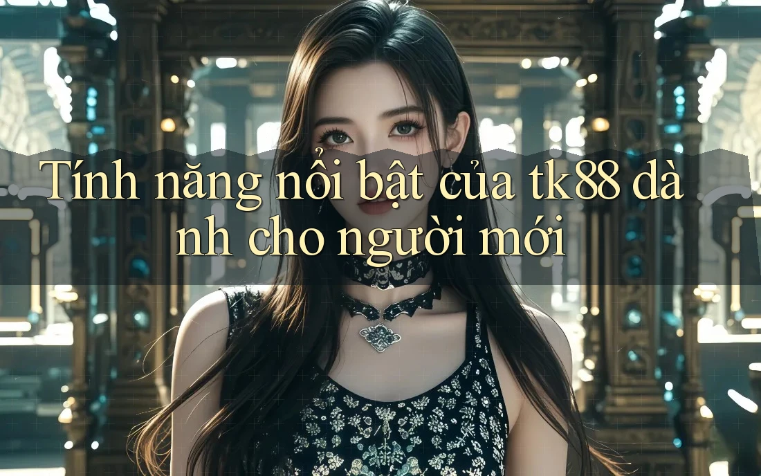 Tính năng nổi bật của tk88 dành cho người mới Tính năng nổi bật của tk88 dành cho người mới