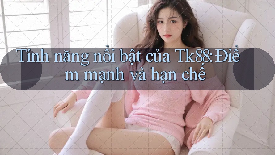 Tính năng nổi bật của Tk88: Điểm mạnh và hạn chế Tính năng nổi bật của Tk88: Điểm mạnh và hạn chế