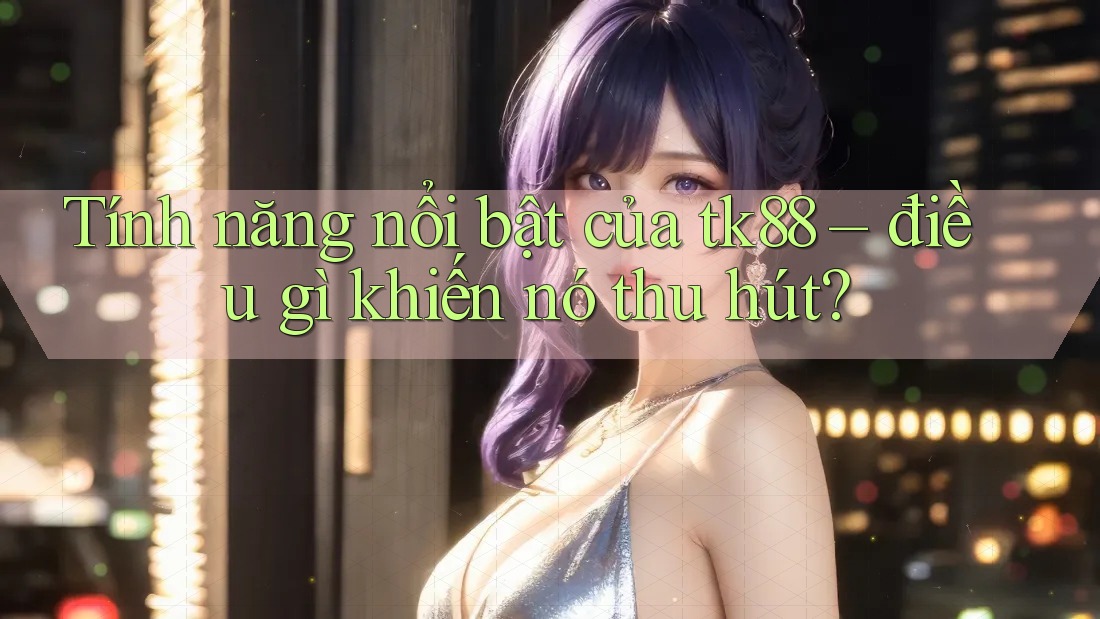 Tính năng nổi bật của tk88 – điều gì khiến nó thu hút? Tính năng nổi bật của tk88 – điều gì khiến nó thu hút?
