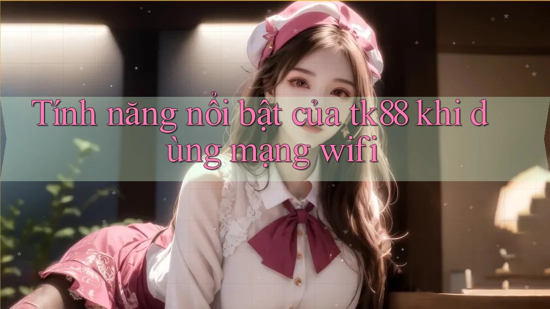 Tính năng nổi bật của tk88 khi dùng mạng wifi Tính năng nổi bật của tk88 khi dùng mạng wifi