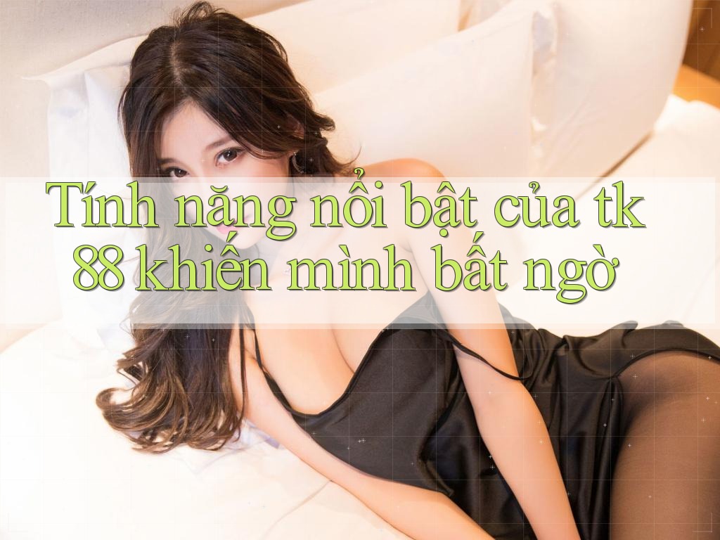 Tính năng nổi bật của tk88 khiến mình bất ngờ Tính năng nổi bật của tk88 khiến mình bất ngờ