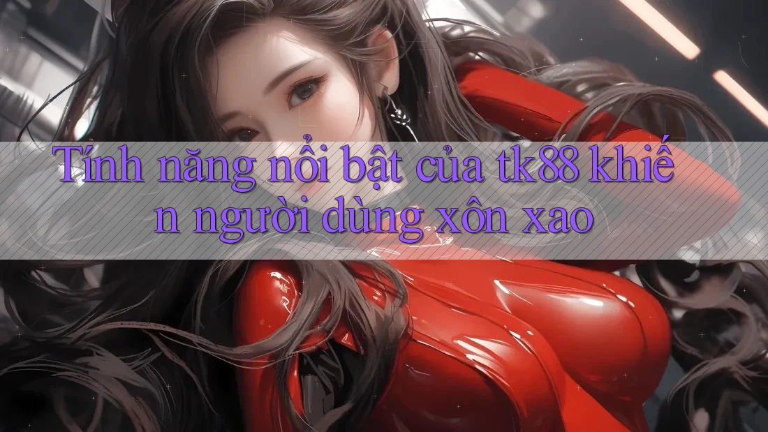 Tính năng nổi bật của tk88 khiến người dùng xôn xao Tính năng nổi bật của tk88 khiến người dùng xôn xao