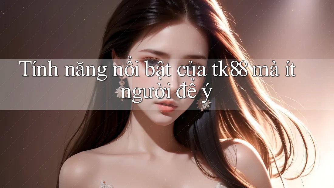 Tính năng nổi bật của tk88 mà ít người để ý Tính năng nổi bật của tk88 mà ít người để ý