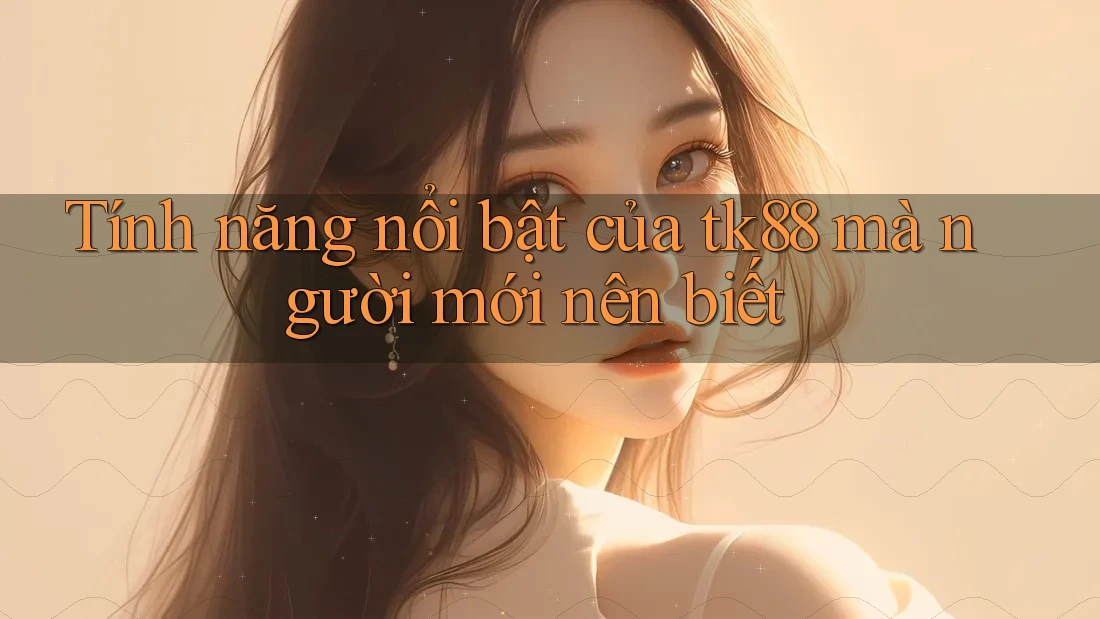 Tính năng nổi bật của tk88 mà người mới nên biết Tính năng nổi bật của tk88 mà người mới nên biết