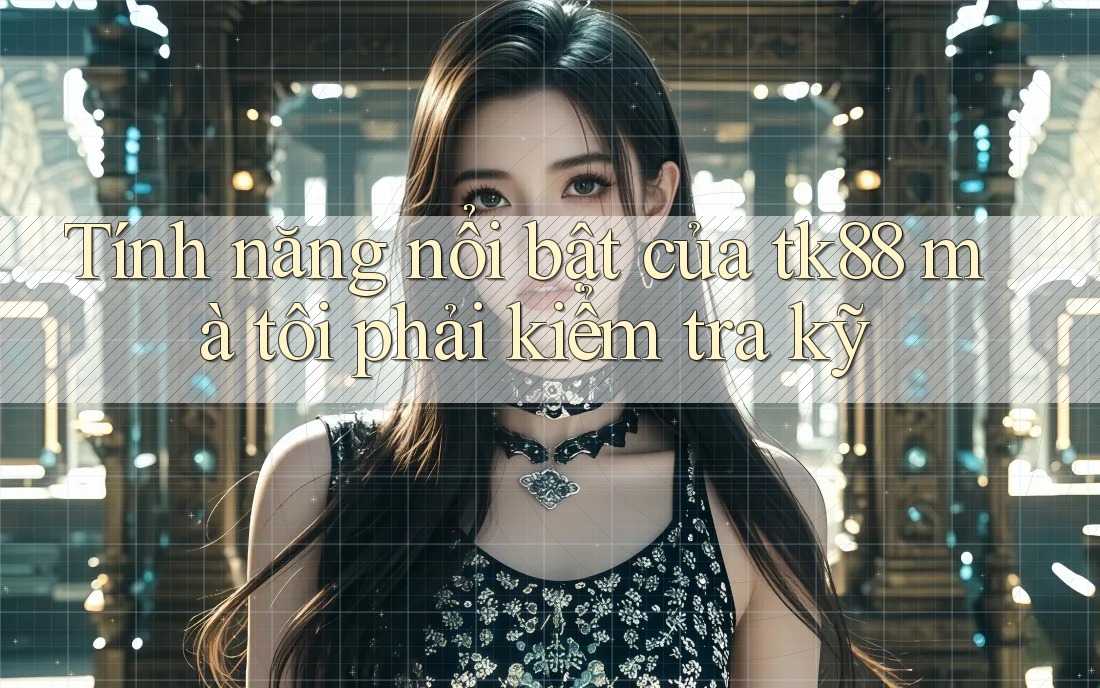 Tính năng nổi bật của tk88 mà tôi phải kiểm tra kỹ