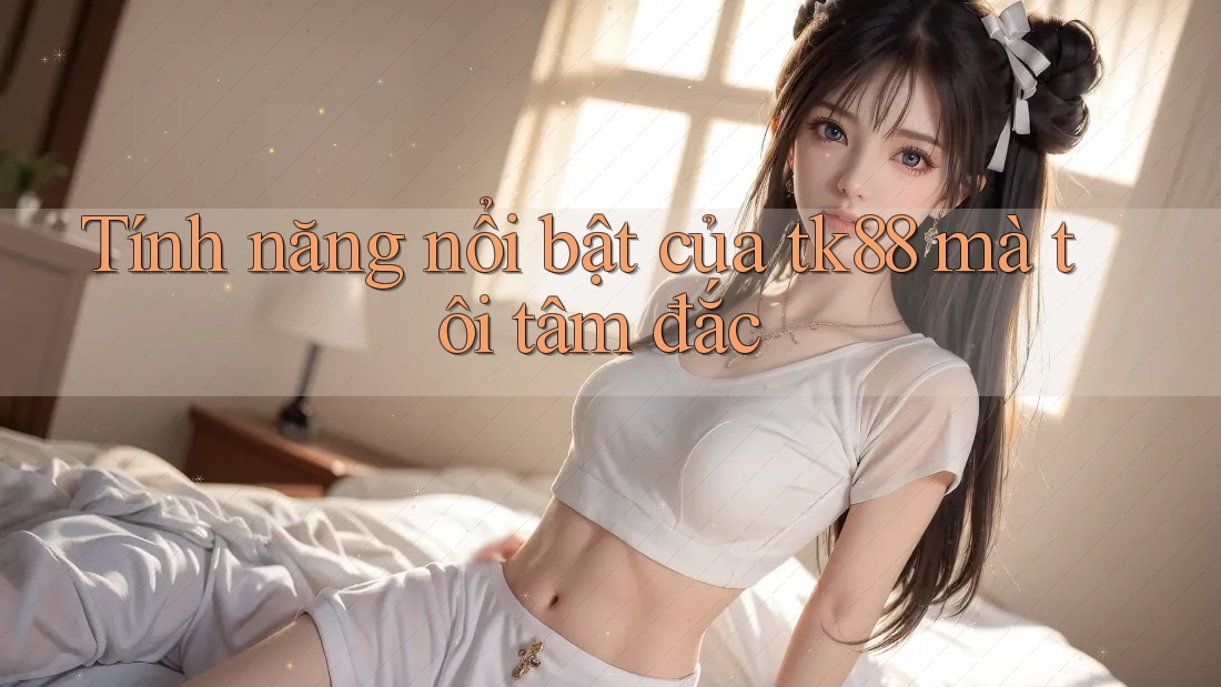 Tính năng nổi bật của tk88 mà tôi tâm đắc Tính năng nổi bật của tk88 mà tôi tâm đắc