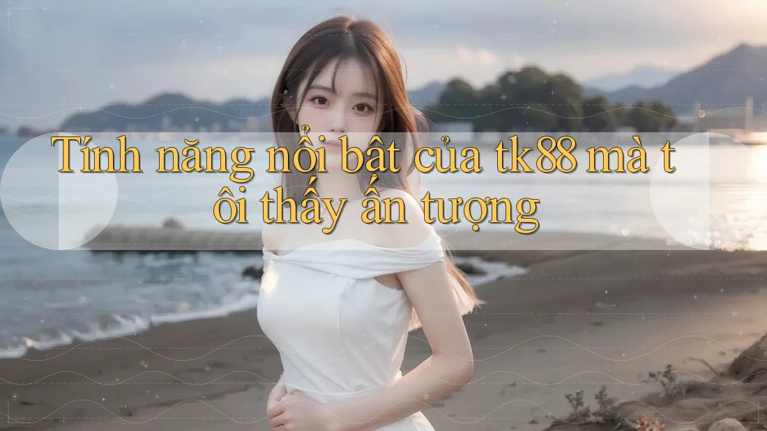 Tính năng nổi bật của tk88 mà tôi thấy ấn tượng