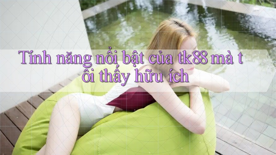 Tính năng nổi bật của tk88 mà tôi thấy hữu ích Tính năng nổi bật của tk88 mà tôi thấy hữu ích