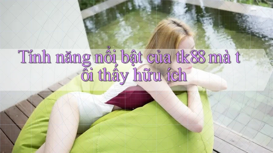 Tính năng nổi bật của tk88 mà tôi thấy hữu ích
