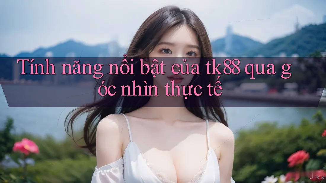 Tính năng nổi bật của tk88 qua góc nhìn thực tế Tính năng nổi bật của tk88 qua góc nhìn thực tế