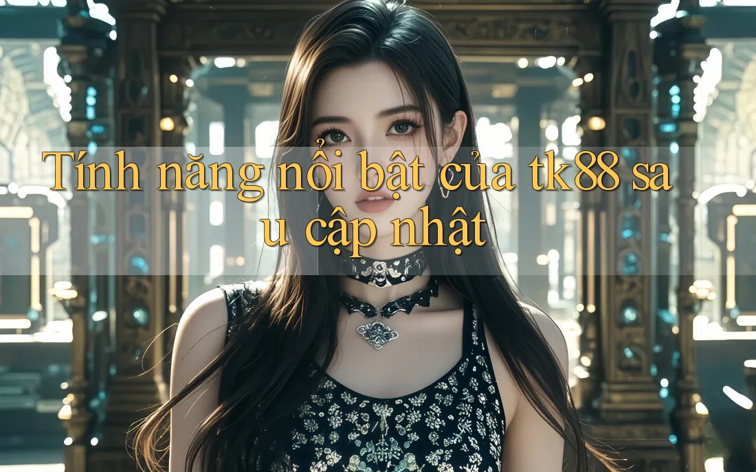 Tính năng nổi bật của tk88 sau cập nhật Tính năng nổi bật của tk88 sau cập nhật