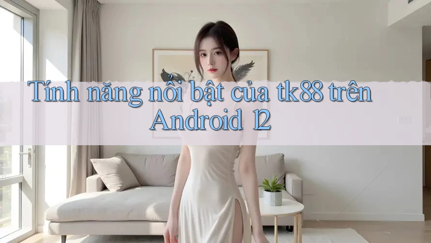 Tính năng nổi bật của tk88 trên Android 12