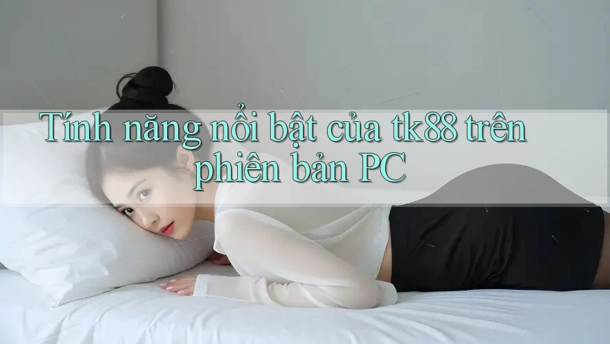 Tính năng nổi bật của tk88 trên phiên bản PC