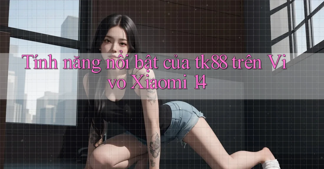 Tính năng nổi bật của tk88 trên Vivo Xiaomi 14