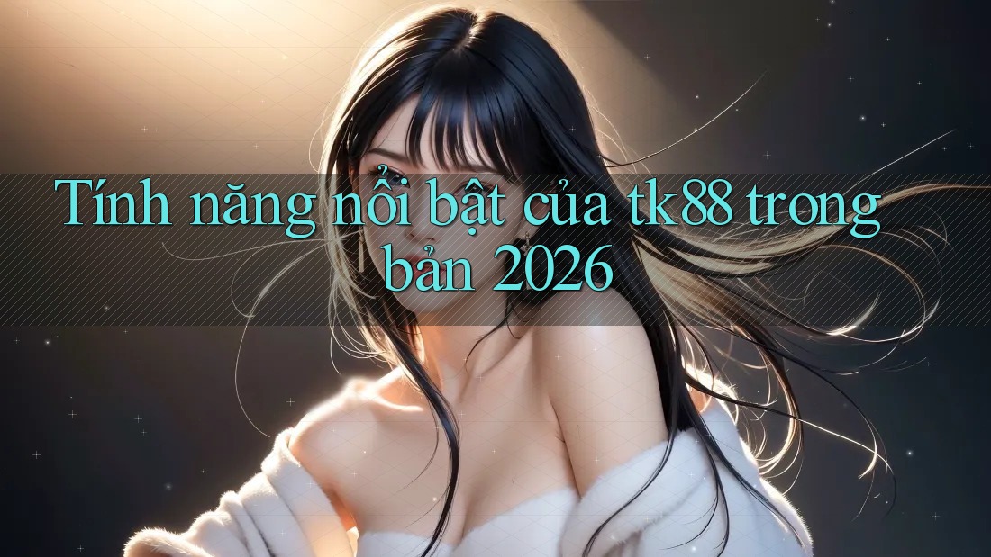 Tính năng nổi bật của tk88 trong bản 2026