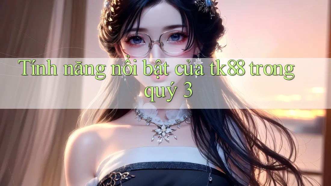 Tính năng nổi bật của tk88 trong quý 3 Tính năng nổi bật của tk88 trong quý 3