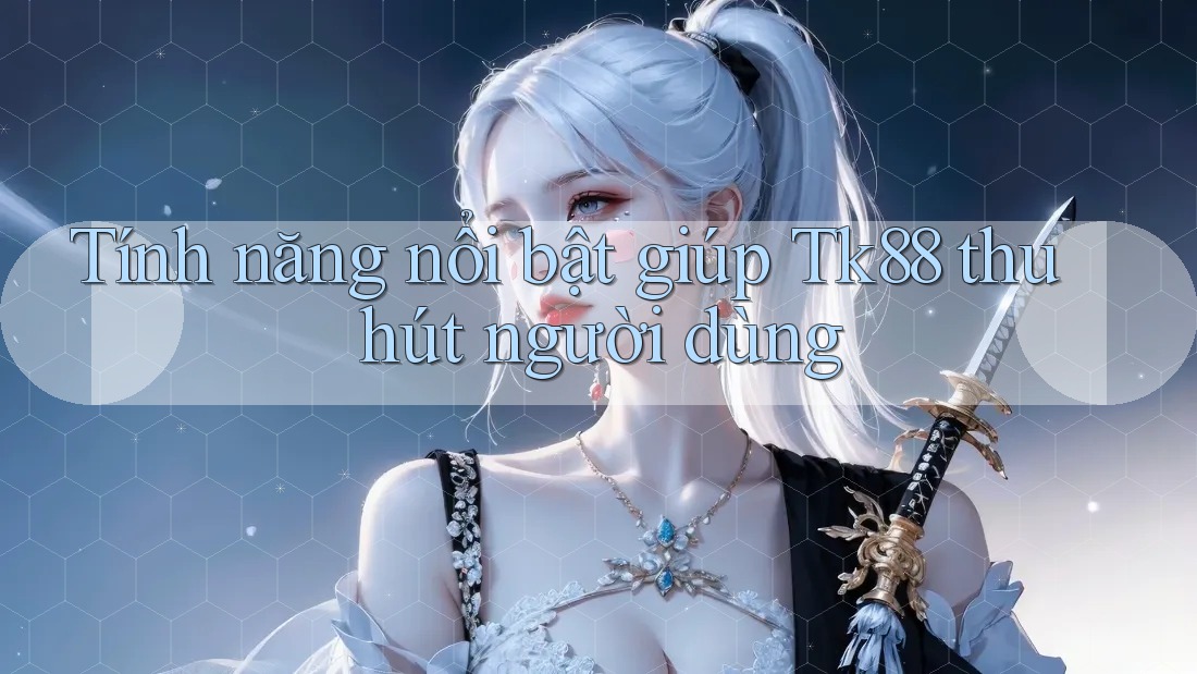 Tính năng nổi bật giúp Tk88 thu hút người dùng