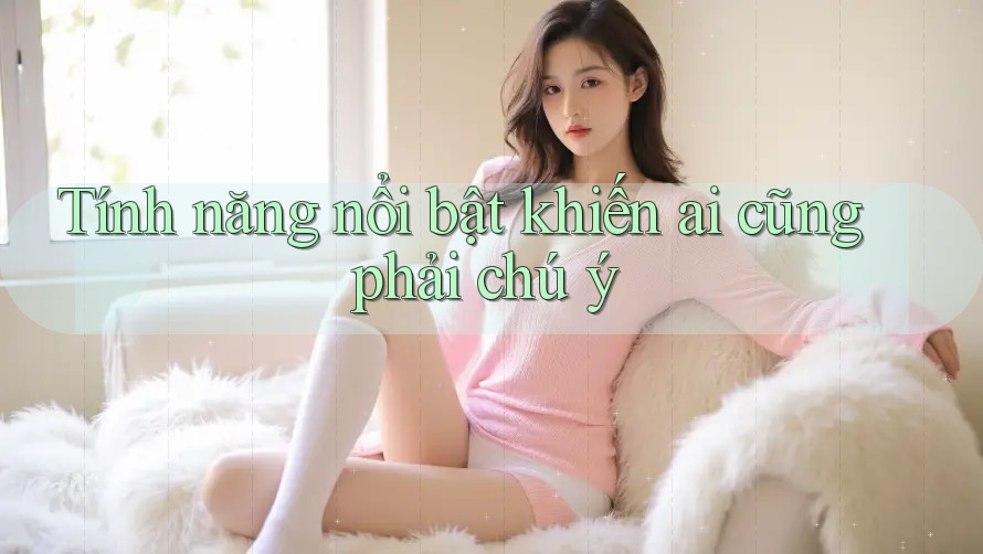 Tính năng nổi bật khiến ai cũng phải chú ý Tính năng nổi bật khiến ai cũng phải chú ý