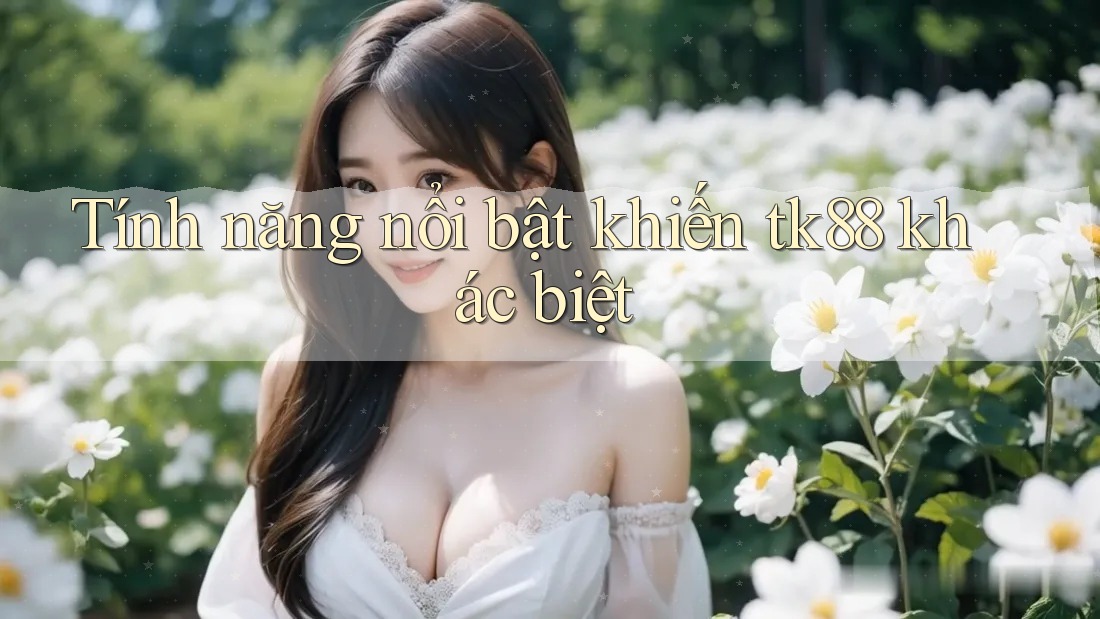 Tính năng nổi bật khiến tk88 khác biệt Tính năng nổi bật khiến tk88 khác biệt
