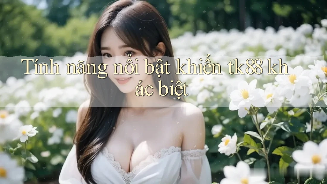Tính năng nổi bật khiến tk88 khác biệt Tính năng nổi bật khiến tk88 khác biệt