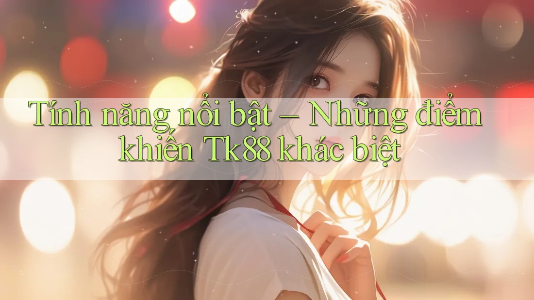 Tính năng nổi bật – Những điểm khiến Tk88 khác biệt Tính năng nổi bật – Những điểm khiến Tk88 khác biệt