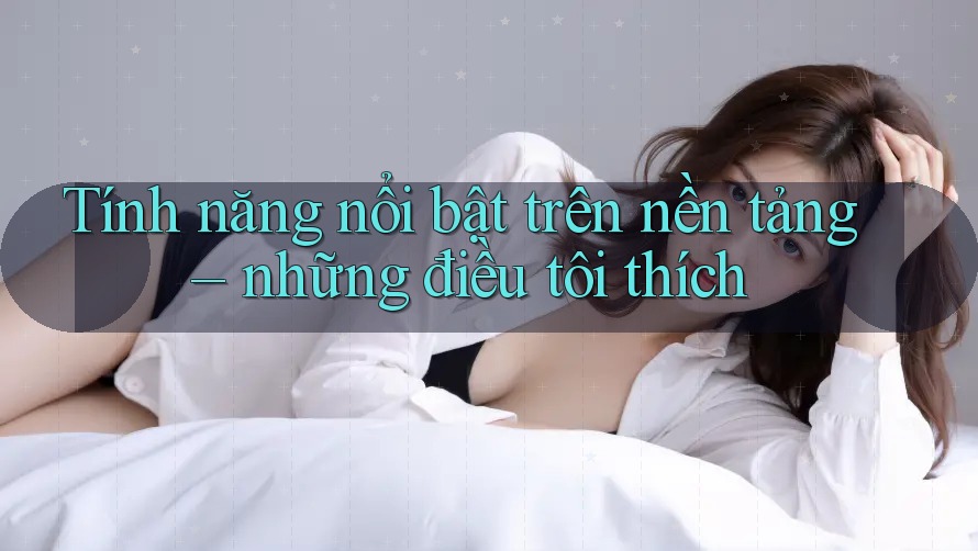 Tính năng nổi bật trên nền tảng – những điều tôi thích