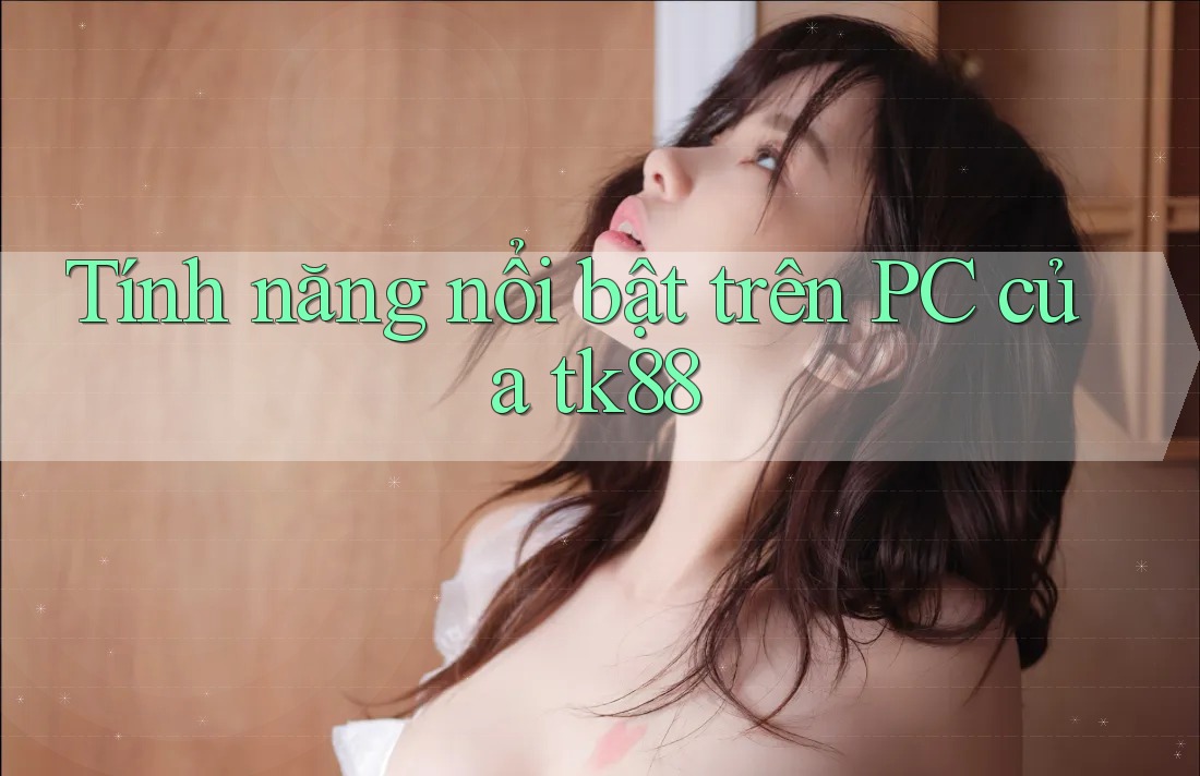 Tính năng nổi bật trên PC của tk88 Tính năng nổi bật trên PC của tk88