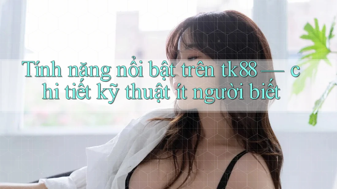 Tính năng nổi bật trên tk88 — chi tiết kỹ thuật ít người biết
