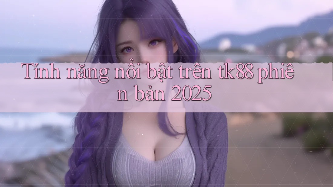 Tính năng nổi bật trên tk88 phiên bản 2025 Tính năng nổi bật trên tk88 phiên bản 2025