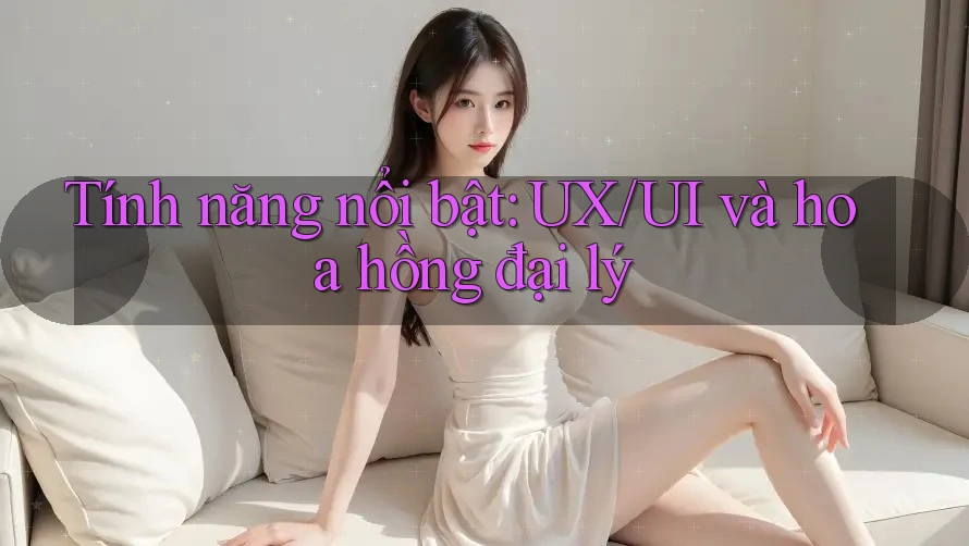 Tính năng nổi bật: UX/UI và hoa hồng đại lý Tính năng nổi bật: UX/UI và hoa hồng đại lý