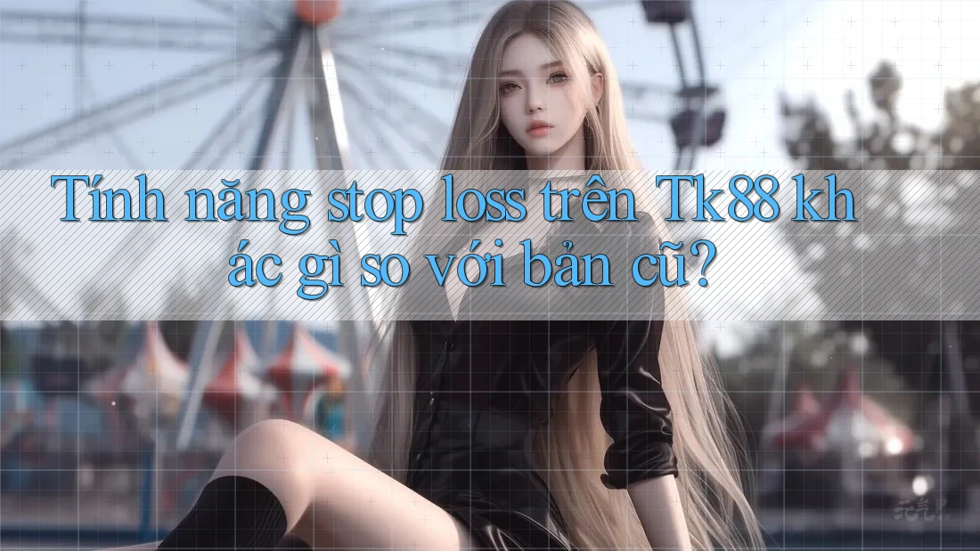 Tính năng stop loss trên Tk88 khác gì so với bản cũ? Tính năng stop loss trên Tk88 khác gì so với bản cũ?