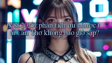 tk88 2025 phân tích ưu nhược tại Cần Thơ không bao giờ sập