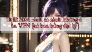 Tk88 2026 ảnh so sánh không cần VPN [có hoa hồng đại lý]