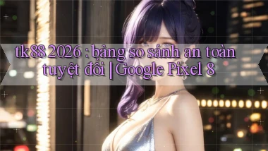 tk88 2026 bảng so sánh an toàn tuyệt đối Google Pixel 8