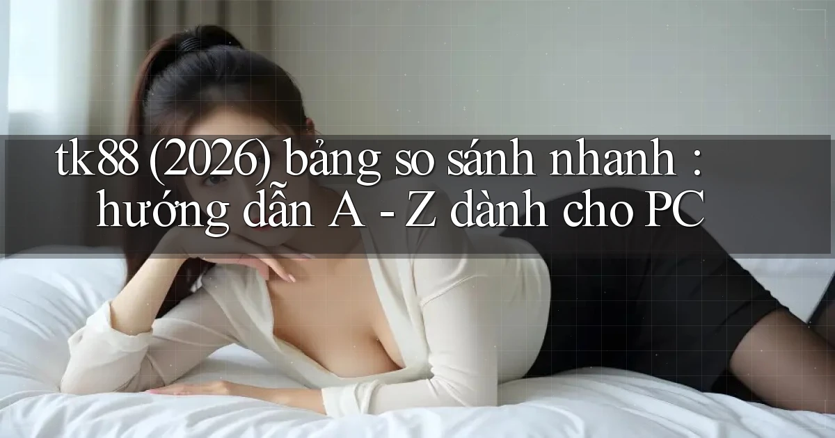 tk88 (2026) bảng so sánh nhanh hướng dẫn A   Z dành cho PC