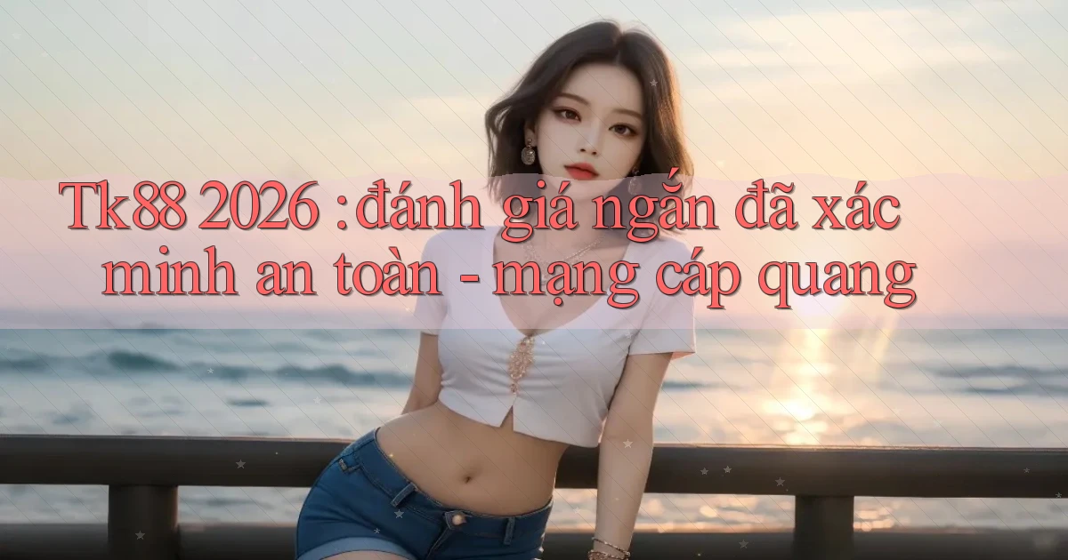 Tk88 2026 đánh giá ngắn đã xác minh an toàn   mạng cáp quang