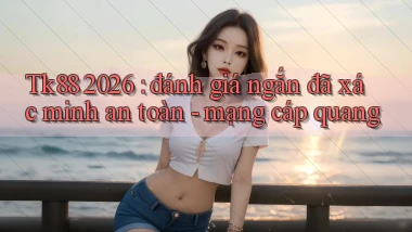 Tk88 2026 đánh giá ngắn đã xác minh an toàn   mạng cáp quang