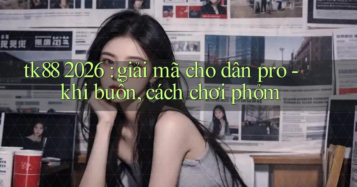 tk88 2026 giải mã cho dân pro   khi buồn, cách chơi phỏm