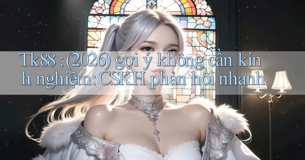 Tk88 (2026) gợi ý không cần kinh nghiệm CSKH phản hồi nhanh