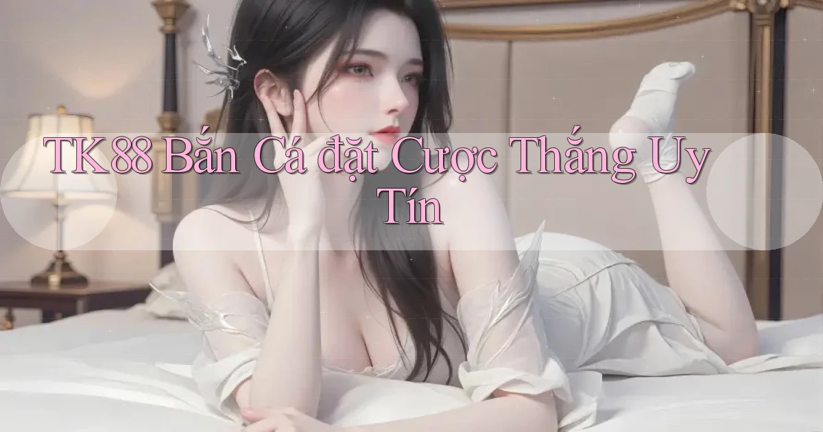 tk88  bắn cá đặt cược thắng uy tín