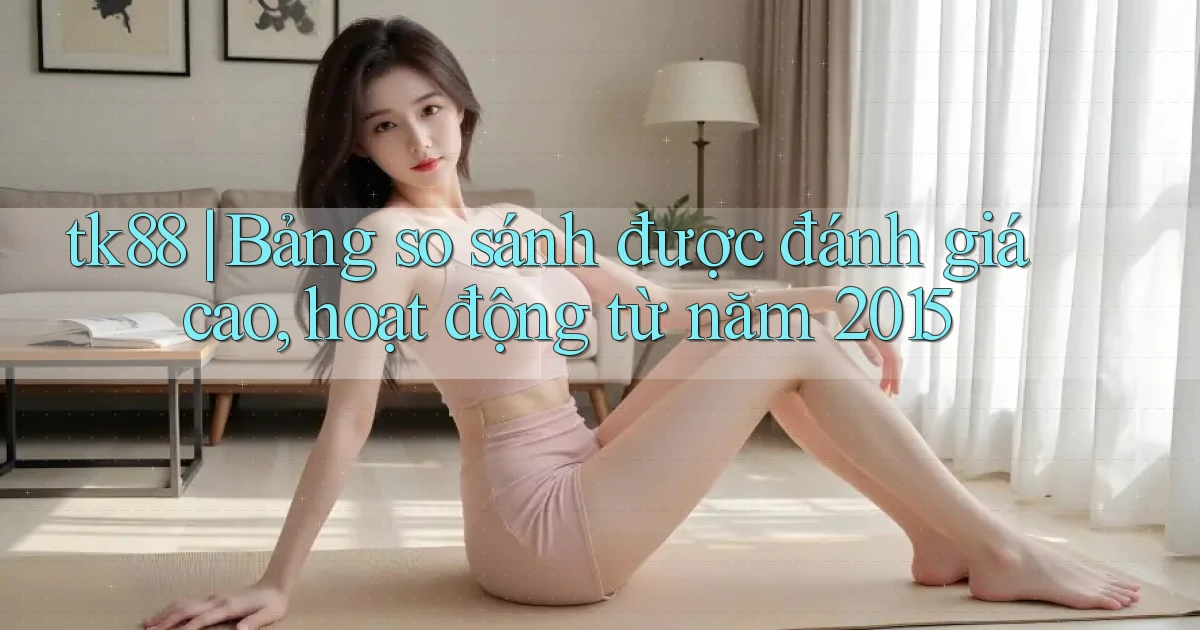 tk88 bảng so sánh được đánh giá cao, hoạt động từ năm 2015