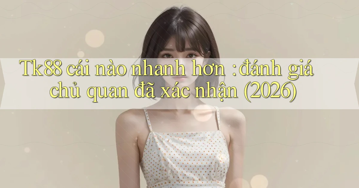 Tk88 cái nào nhanh hơn đánh giá chủ quan đã xác nhận (2026)