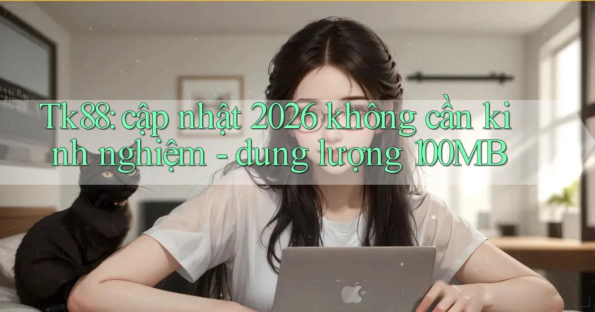 Tk88 cập nhật 2026 không cần kinh nghiệm dung lượng 100MB
