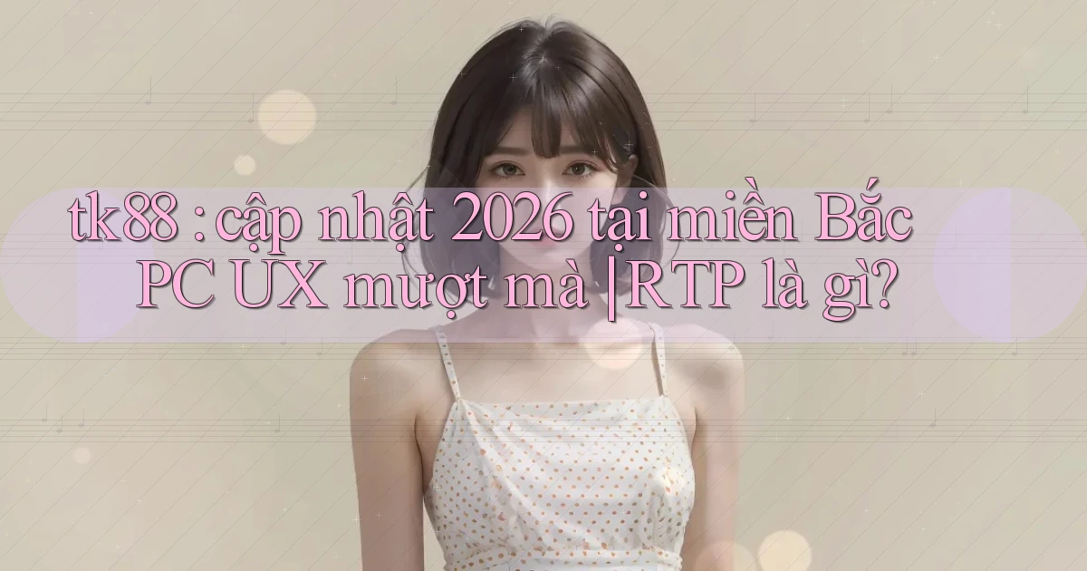 tk88 cập nhật 2026 tại miền Bắc PC UX mượt mà RTP là gì